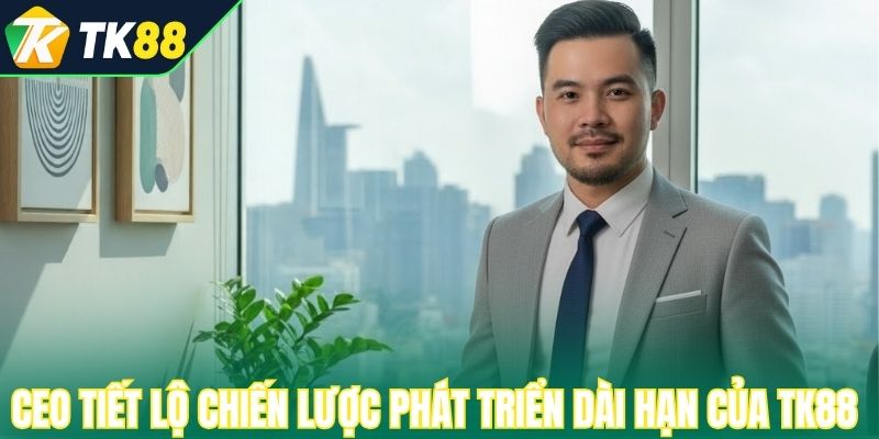 CEO tiết lộ chiến lược phát triển dài hạn của TK88